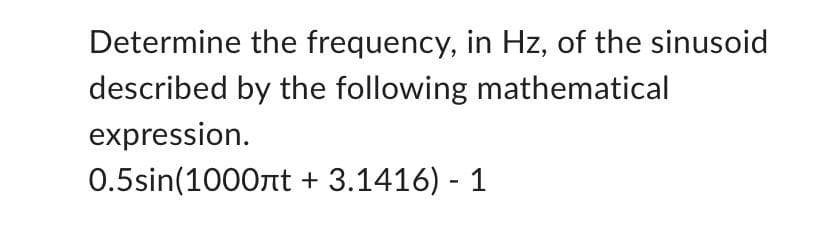 Determine the frequency, in Hz, of the sinusoid
described by the following mathematical
expression.
0.5sin(1000лt + 3.1416) - 1