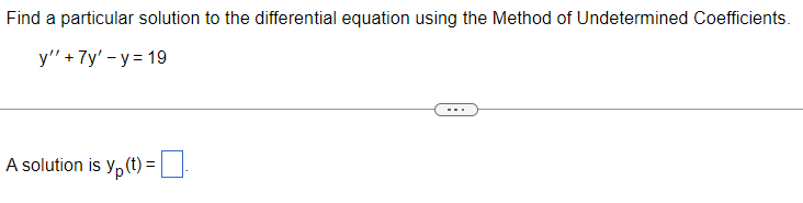 Find a particular solution to the differential equation using the Method of Undetermined Coefficients.
y" + 7y'-y = 19
A solution is yp (t) = |