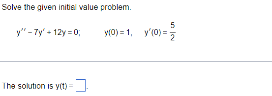 Solve the given initial value problem.
y" - 7y' +12y = 0;
The solution is y(t) =
y(0) = 1, y'(0) =
5
2