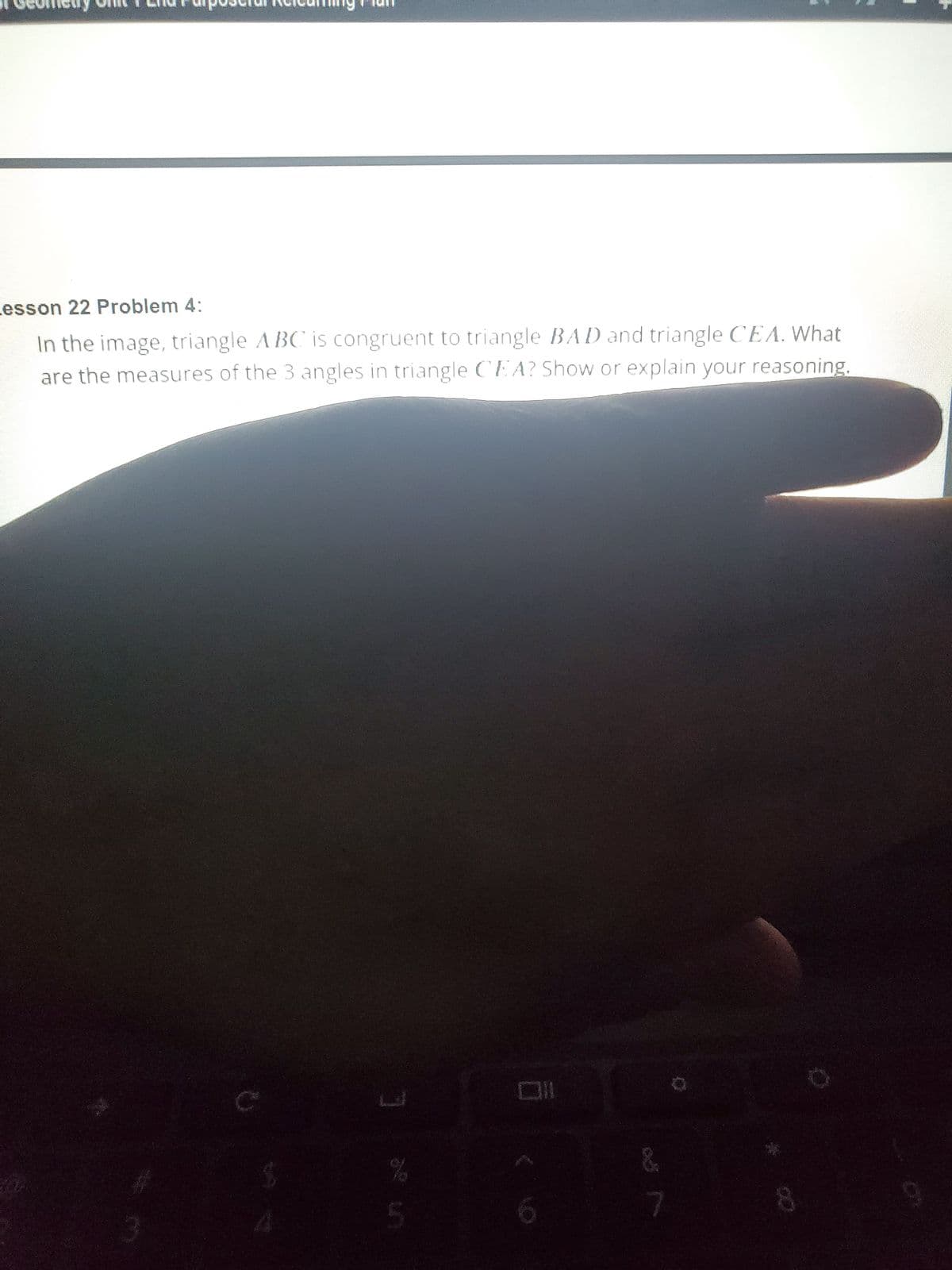 Lesson 22 Problem 4:
In the image, triangle ABC is congruent to triangle BAD and triangle CEA. What
are the measures of the 3 angles in triangle CEA? Show or explain your reasoning.
3
%
5
Oll
&
7
8