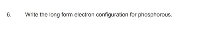 6.
Write the long form electron configuration for phosphorous.
