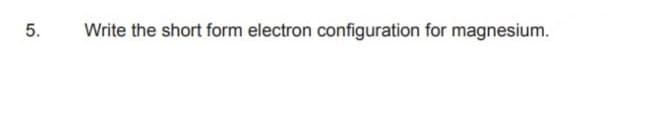 5.
Write the short form electron configuration for magnesium.
