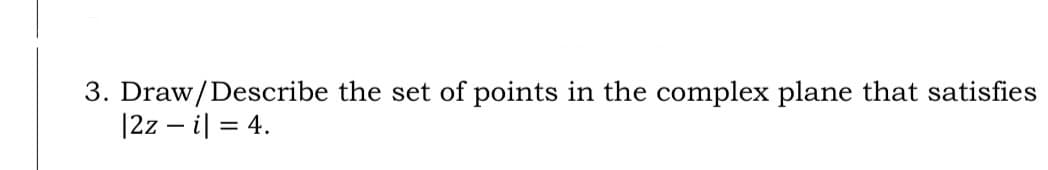 3. Draw/Describe the set of points in the complex plane that satisfies
|2z – i| = 4.
