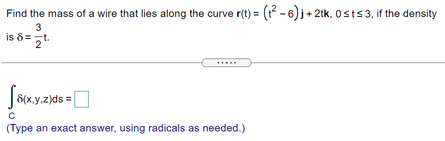 Find the mass of a wire that lies along the curve r(t) = (t - 6)j+ 2tk, 0sts3, if the density
%3D
3
is 8 = -t.
2
.....
8(x,y,z)ds =
(Type an exact answer, using radicals as needed.)
