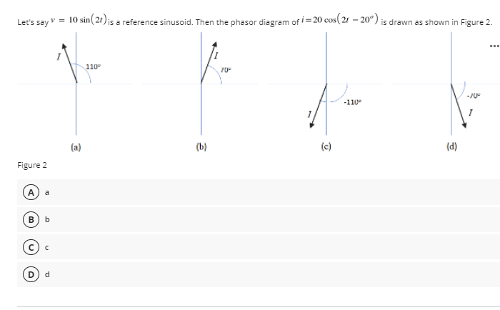 ,v = 10 sin( 2t) is a reference sinusoid. Then the phasor diagram of i=20 cos( 2t – 20°) is drawn as shown in Figure 2.
Let's say
...
110
70-
-/0-
-110
(a)
(b)
(c)
(d)
Figure 2
a
B
