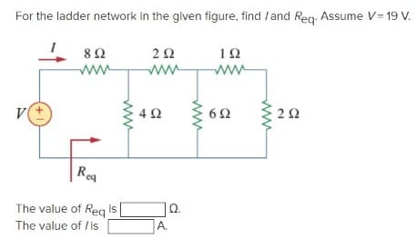 For the ladder network in the given figure, find / and Reg. Assume V= 19 V.
10
ww
ww
ww
Reg
The value of Reg is
Ω.
The value of /is
A.
ww
ww
