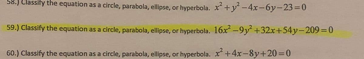 58.) Classify the equation as a circle, parabola, ellipse, or hyperbola. x+y-4x-6y-23=0
59.) Classify the equation as a circle, parabola, ellipse, or hyperbola. 16x-9y +32x+54y-209%3D0
60.) Classify the equation as a circle, parabola, ellipse, or hyperbola. x+4x-8y+20=0
