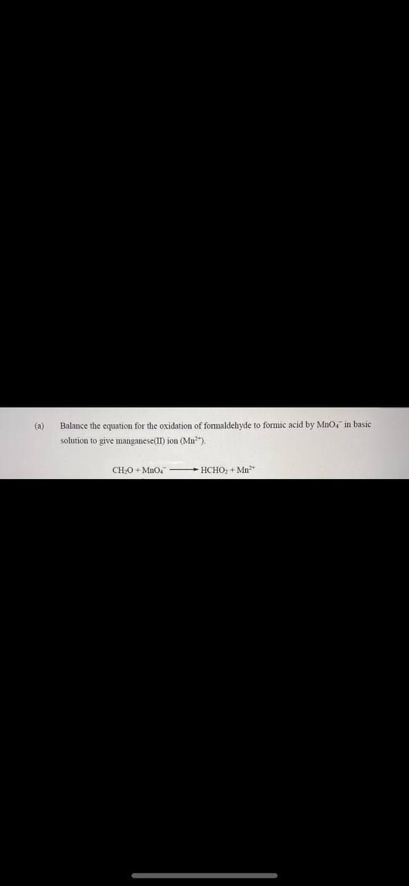 (a)
Balance the equation for the oxidation of formaldehyde to formic acid by MnO4 in basic
solution to give manganese(II) ion (Mn²").
CH₂O+MnO4
HCHO₂ + Mn²+