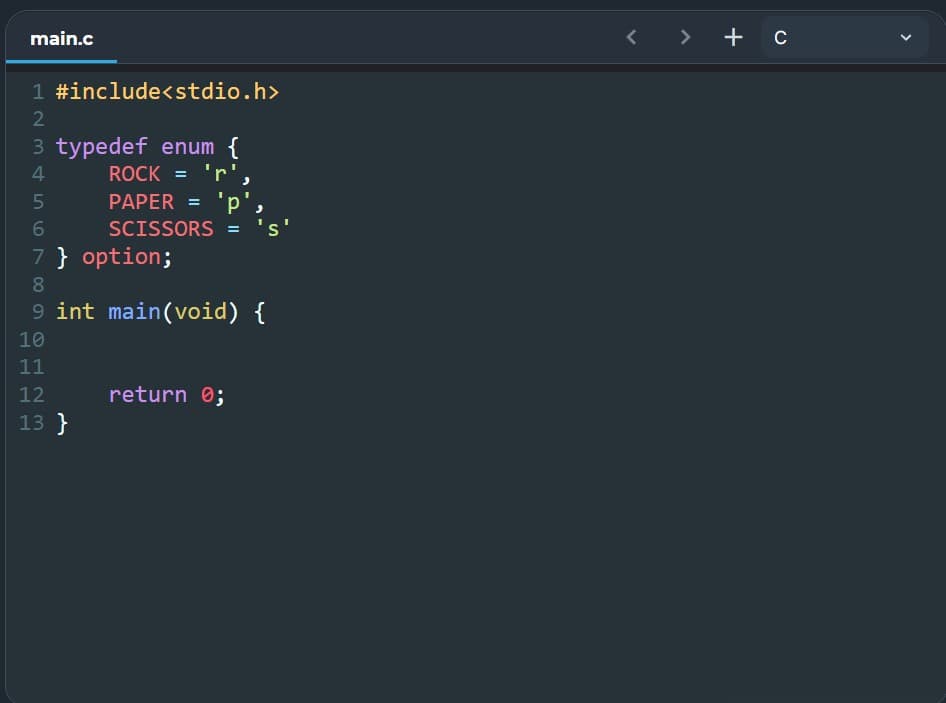 main.c
1 #include<stdio.h>
2
3 typedef enum {
4
ROCK = 'r'
5
PAPER =
6
SCISSORS
7 } option;
8
9 int main(void) {
10
11
12
return 0;
13 }
< > + C