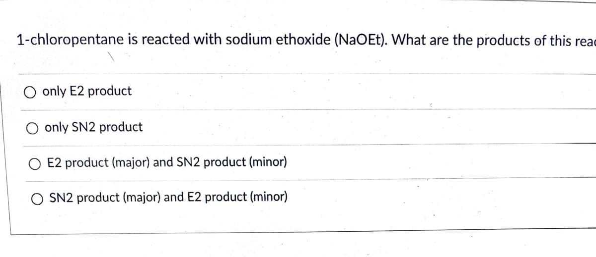 1-chloropentane is reacted with sodium ethoxide (NaOEt). What are the products of this reac
O only E2 product
only SN2 product
E2 product (major) and SN2 product (minor)
SN2 product (major) and E2 product (minor)
