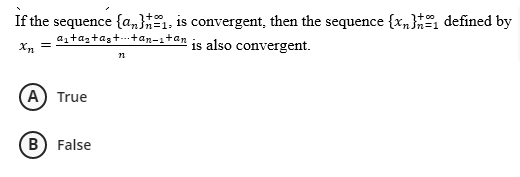 If the sequence {a}, is convergent, then the sequence {x} defined by
a₁+as+as++an-stan
Xn =
is also convergent.
12
(A) True
(B) False