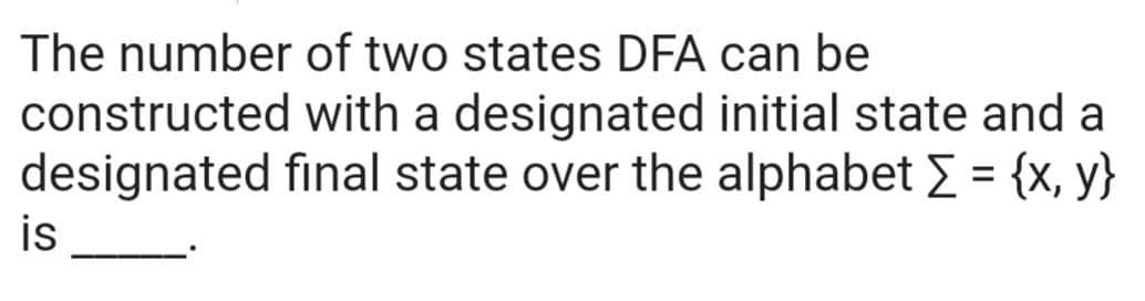 The number of two states DFA can be
constructed
designated
is
with a designated initial state and a
final state over the alphabet [ = {x,y}