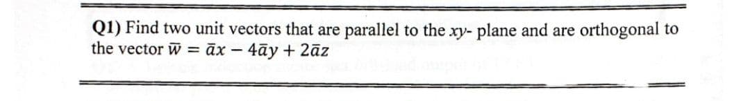 Q1) Find two unit vectors that are parallel to the xy- plane and are orthogonal to
the vector w = ax - 4ay+2āz