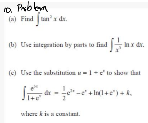 10. Prblbm
(a) Find tan² x dr.
(b) Use integration by parts to find In x
x dr.
(c) Use the substitution u = 1+ e to show that
e
dr
-e2-e +In(1+e") + k,
1+e*
2
where k is a constant.
