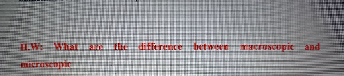 H.W: What
are
the difference between
nacroscopic and
microscopic
