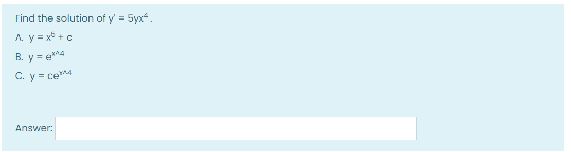 Find the solution of y' = 5yx4.
A. y = x5 + c
B. y = ex^4
С. у %3D сех^4
Answer:
