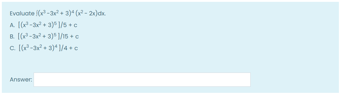 Evaluate (x³ -3x² + 3)4 (x² – 2x)dx.
A. [(x³ -3x² + 3)5 ]/5 + c
B. [(x³ -3x² + 3)5 ]/15 + c
c. [(x³-3x? + 3)ª ]/4+ c
Answer:
