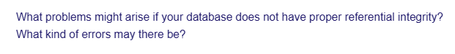 What problems might arise if your database does not have proper referential integrity?
What kind of errors may there be?