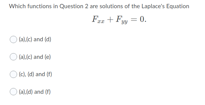 Which functions in Question 2 are solutions of the Laplace's Equation
Fex + Fyy = 0.
(a),(c) and (d)
(a),(c) and (e)
(c), (d) and (f)
(a),(d) and (f)
