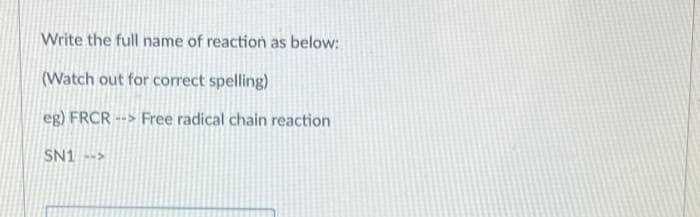 Write the full name of reaction as below:
(Watch out for correct spelling)
eg) FRCR--> Free radical chain reaction
SN1 -->