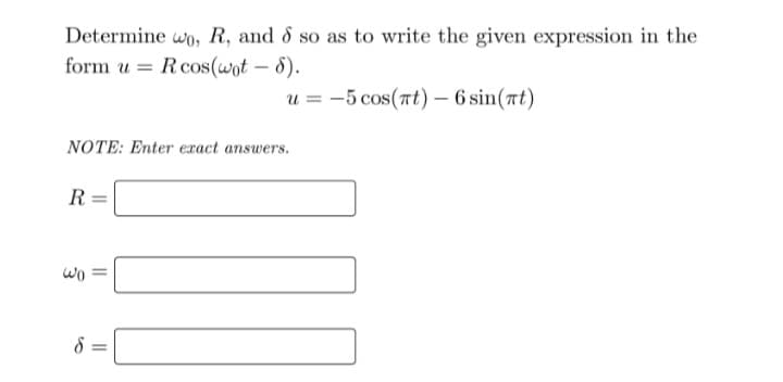 Determine wo, R, and 8 so as to write the given expression in the
form u R cos(wot - 8).
=
u= -5 cos(πt) - 6 sin(at)
NOTE: Enter exact answers.
R=
Wo
8
||
||