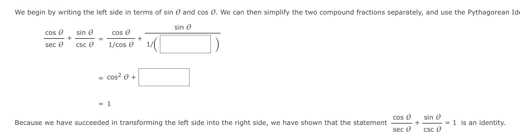 We begin by writing the left side in terms of sin e and cos e. We can then simplify the two compound fractions separately, and use the Pythagorean Ide
sin e
cos e
+
sec e
sin e
cos e
csc e
1/cos e
= cos? e +
= 1
cos e
sin e
= 1 is an identity.
csc e
Because we have succeeded in transforming the left side into the right side, we have shown that the statement
sec e
