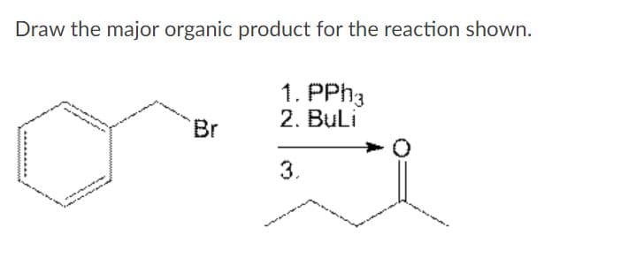 Draw the major organic product for the reaction shown.
1. PPH3
2. BuLi
Br
3.
