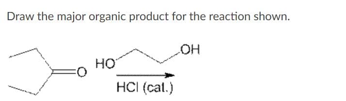 Draw the major organic product for the reaction shown.
HO.
HO
HCI (cal.)
