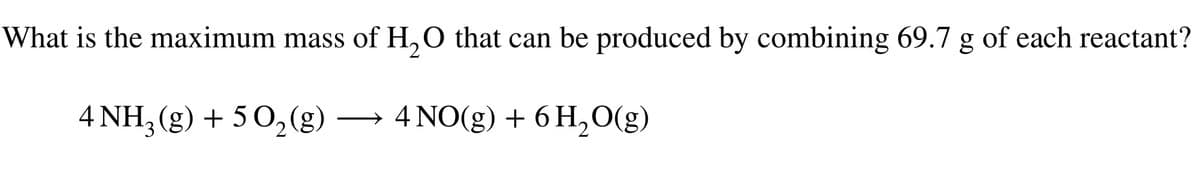 What is the maximum mass of H₂O that can be produced by combining 69.7 g of each reactant?
4 NH3(g) + 5O₂(g)
4 NO(g) + 6H₂O(g)