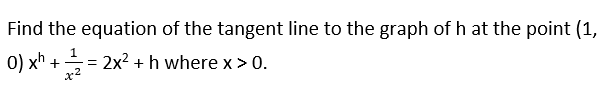 Find the equation of the tangent line to the graph of h at the point (1,
0) xh +=
1
= 2x2 + h where x > 0.
x2
