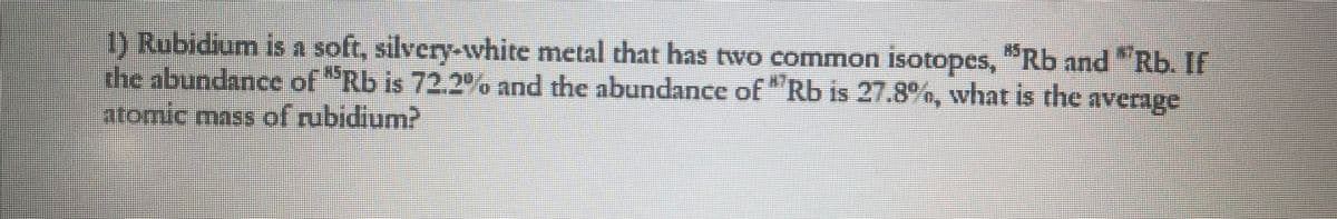 1) Rubidium is a soft, silvery-white metal that has two common isotopes, "Rb and Rb. If
the abundance of Rb is 72.2% and the abundance of "Rb is 27.8%, what is the average
atomic mass of rubidium?