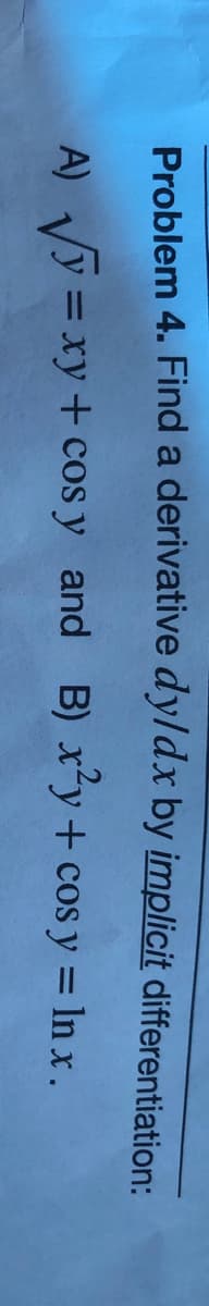 Problem 4. Find a derivative dyldx by implicit differentiation:
A) Vy = xy+ cos y and B) x'y+ cos y = In x.
%3D
