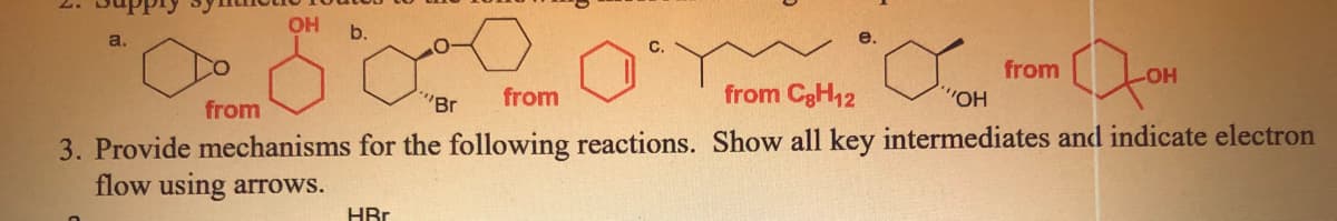 OH
b.
a.
from
HO-
"Br
from
from C3H12
from
3. Provide mechanisms for the following reactions. Show all key intermediates and indicate electron
flow using arrows.
HBr
