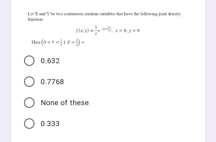 Let X and Y be two continuous random variables that have the following joint density
function:
f(x, y) =-e
x>0,y>0
Then (0 < Y <1 X = ) =
O 0.632
O 0.7768
None of these
O 0.333
