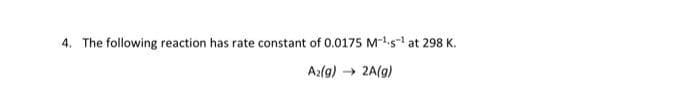 4. The following reaction has rate constant of 0.0175 M¹s¹ at 298 K.
A₂(g)
→ 2A(g)