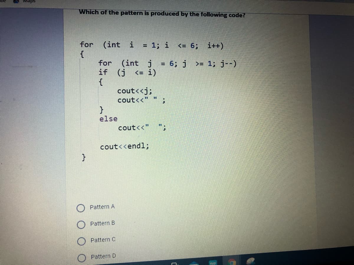 Which of the pattern is produced by the following code?
for
(int
i = 1; i <= 6; i++)
{
for (int j
if (j
{
cout<<j;
cout<<" " ;
= 6; j >= 1; j--)
%3D
<= i)
else
cout<<"
";
cout<<endl;
Pattern A
Pattern B
Pattern C
Pattern D
