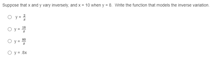 Suppose that x and y vary inversely, and x = 10 when y = 8. Write the function that models the inverse variation.
O y =
18
O y =
%3D
80
O y =
O y = .8x
