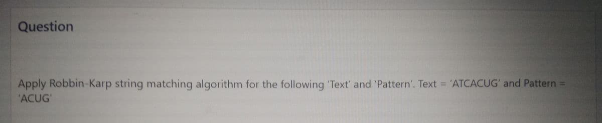 Question
Apply Robbin-Karp string matching algorithm for the following 'Text' and 'Pattern'. Text = 'ATCACUG' and Pattern =
'ACUG'
