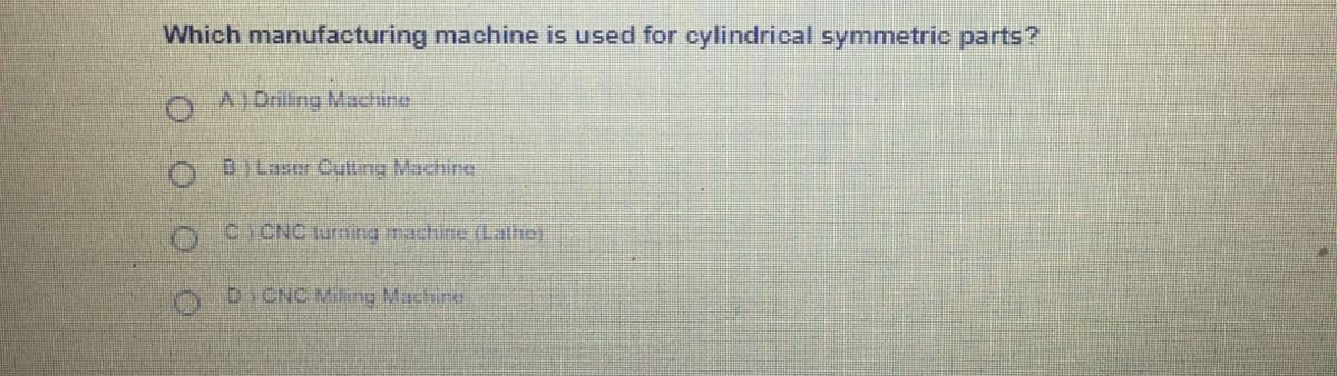 Which manufacturing machine is used for cylindrical symmetric parts?
A) Drilling Machine
OBILaser Cutting Machine
O0ICNC turming machie (Lathej
DICNC Miling Machine
