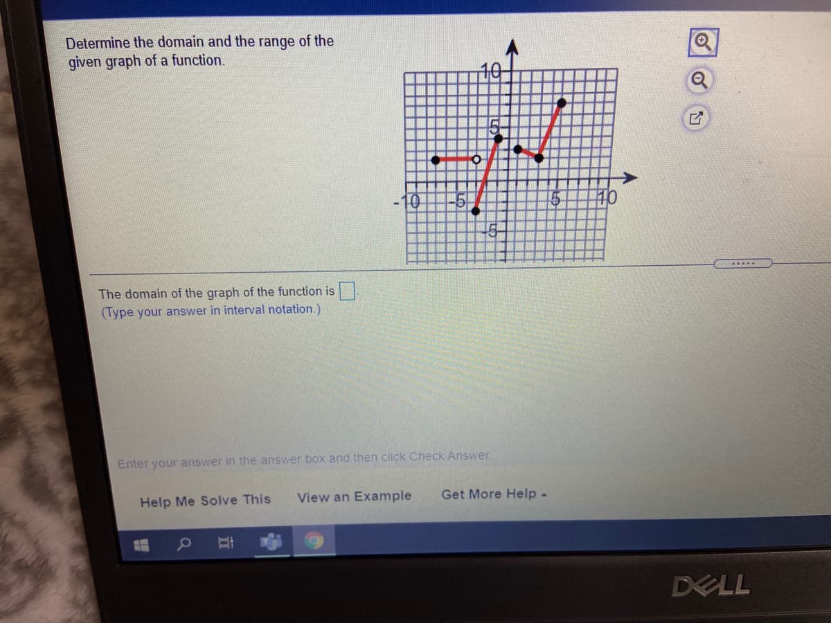 Determine the domain and the range of the
given graph of a function.
110
The domain of the graph of the function is
(Type your answer in interval notation.)
Enter your answer in the answer box and then click Check Answer.
Help Me Solve This
View an Example
Get More Help -
DELL
