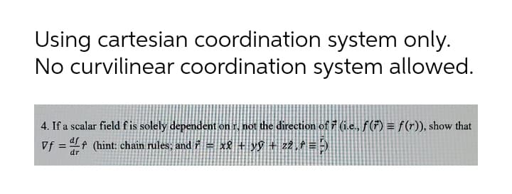 Using cartesian coordination system only.
No curvilinear coordination system allowed.
4. If a scalar field f is solely dependent on r, not the direction of 7 (i.e., f(F) = f(r)), show that
x8 + yỹ + z2,A = )
Vf = "A (hint: chain rules; and 7 =
dr
