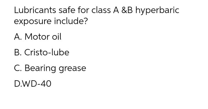 Lubricants safe for class A &B hyperbaric
exposure include?
A. Motor oil
B. Cristo-lube
C. Bearing grease
D.WD-40
