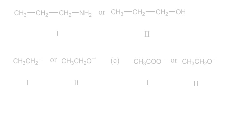 CH3-CH2-CH2-NH2 or CH3-CH2-CH2-OH
II
CH3CH2 or CH;CH20
(c)
CH3COO- or CH;CH20
I
II
I
II
