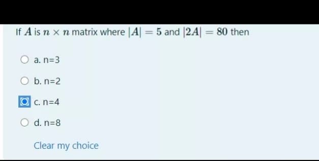 If A is n x n matrix where |A| = 5 and |2A| = 80 then
a. n=3
b. n=2
O c. n=4
O d. n=8
Clear my choice
