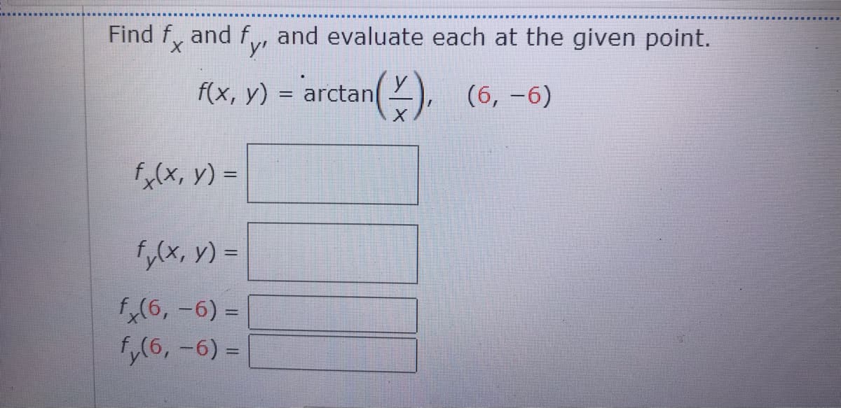 Find f, and f,, and evaluate each at the given point.
f(x, y) = arctan
an(). (6, -6)
%3D
fx(x, y) =
fy(x, y) =
f,(6, -6) =
fy(6, -6) =
%3D
