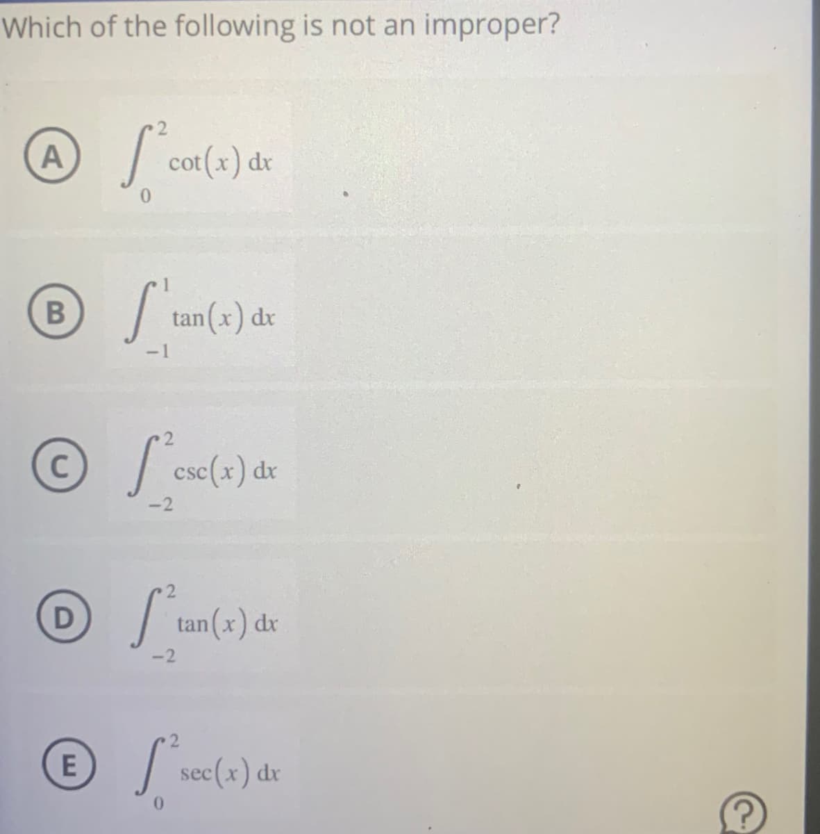 Which of the following is not an improper?
A
B
D
ľ Salad
E
S'tan (x)
-1
Ⓒese(x) dx
C
-2
dx
Stan(x) de
dx
-2
f'sec
0
sec (x) dx