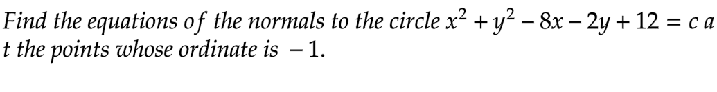 Find the equations of the normals to the circle x² + y² − 8x – 2y + 12 = c a
t the points whose ordinate is - 1.