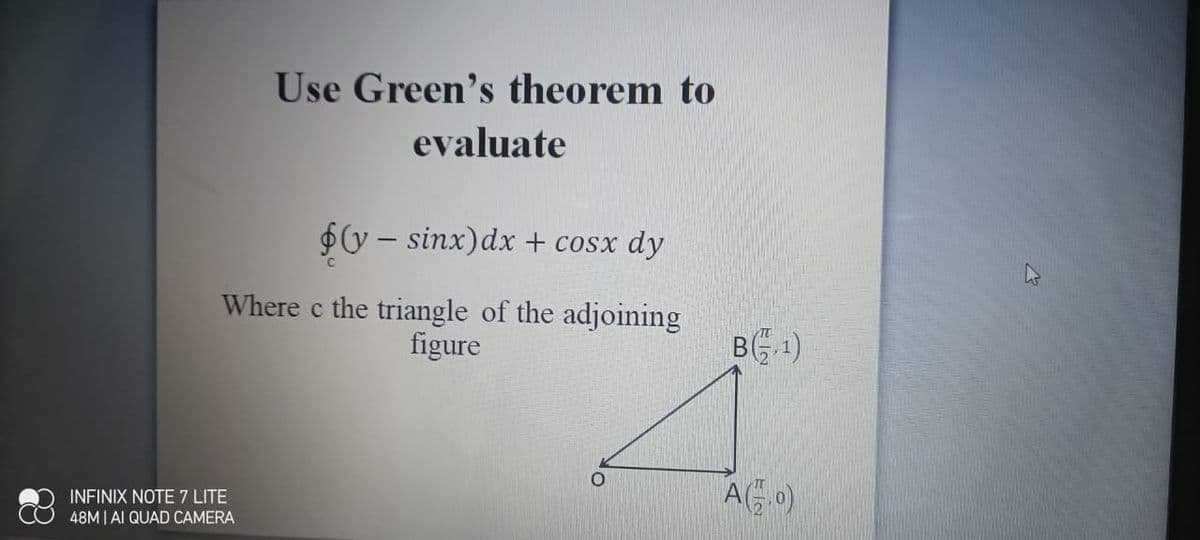 Use Green's theorem to
evaluate
$v – sinx)dx + cosx dy
Where c the triangle of the adjoining
figure
TT
BG1)
INFINIX NOTE 7 LITE
48M | AI QUAD CAMERA
AG 0)
