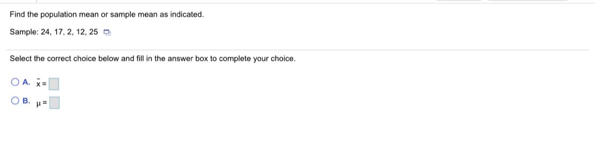 Find the population mean or sample mean as indicated.
Sample: 24, 17, 2, 12, 25 D
Select the correct choice below and fill in the answer box to complete your choice.
O A. x=
о в.
