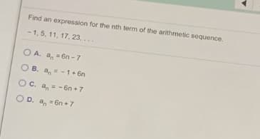 Find an expression for the nth term of the arithmetic sequence.
- 1, 5, 11, 17, 23, ...
O A. a, = 6n -7
O B. a,-1+ 6n
Oc. a, = -6n +7
O D. a, = 6n +7
